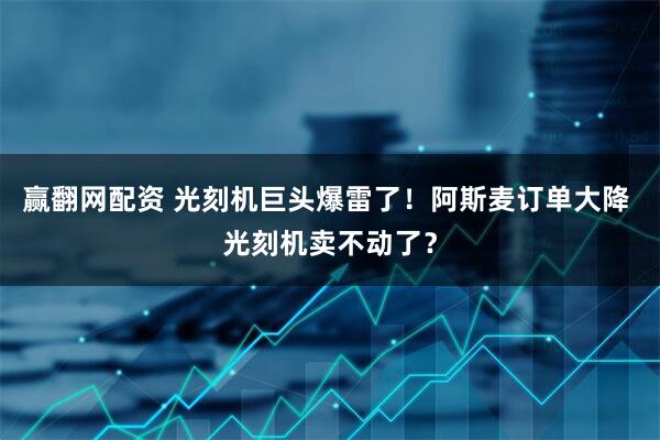 赢翻网配资 光刻机巨头爆雷了！阿斯麦订单大降 光刻机卖不动了？