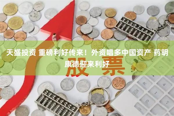 天盛投资 重磅利好传来！外资唱多中国资产 药明康德迎来利好