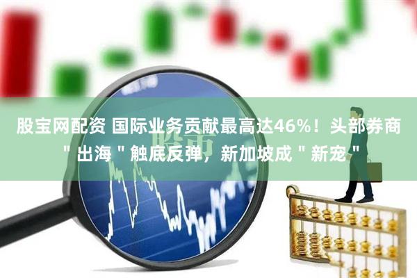 股宝网配资 国际业务贡献最高达46%！头部券商＂出海＂触底反弹，新加坡成＂新宠＂