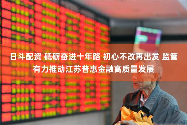 日斗配资 砥砺奋进十年路 初心不改再出发 监管有力推动江苏普惠金融高质量发展