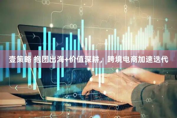 壹策略 抱团出海+价值深耕，跨境电商加速迭代