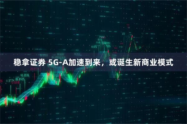 稳拿证券 5G-A加速到来，或诞生新商业模式