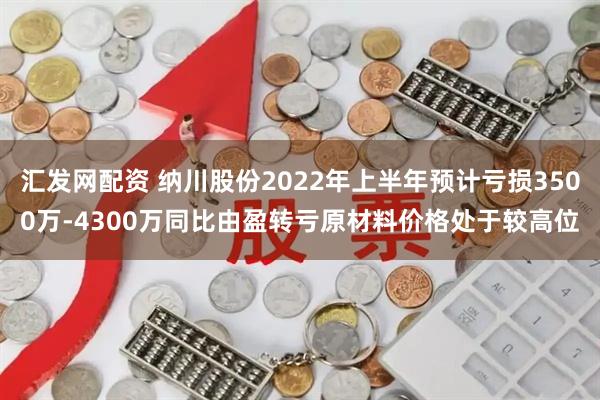 汇发网配资 纳川股份2022年上半年预计亏损3500万-4300万同比由盈转亏原材料价格处于较高位