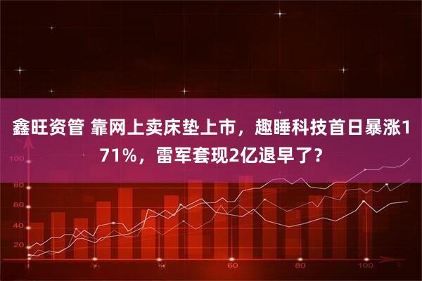 鑫旺资管 靠网上卖床垫上市，趣睡科技首日暴涨171%，雷军套现2亿退早了？