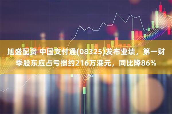 旭盛配资 中国支付通(08325)发布业绩，第一财季股东应占亏损约216万港元，同比降86%