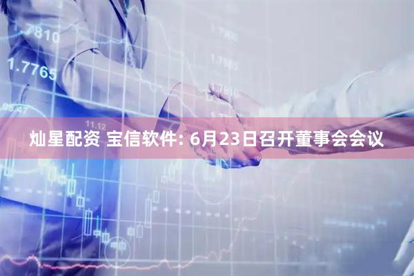 灿星配资 宝信软件: 6月23日召开董事会会议