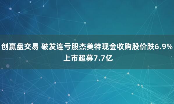 创赢盘交易 破发连亏股杰美特现金收购股价跌6.9% 上市超募7.7亿