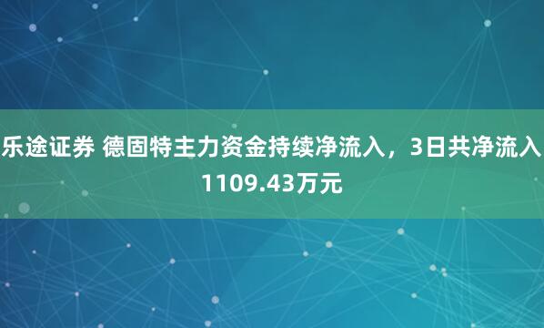 乐途证券 德固特主力资金持续净流入，3日共净流入1109.43万元