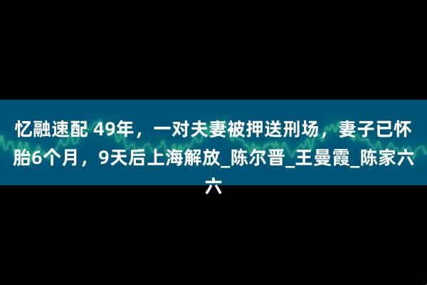 忆融速配 49年，一对夫妻被押送刑场，妻子已怀胎6个月，9天后上海解放_陈尔晋_王曼霞_陈家六