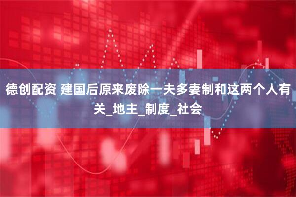 德创配资 建国后原来废除一夫多妻制和这两个人有关_地主_制度_社会