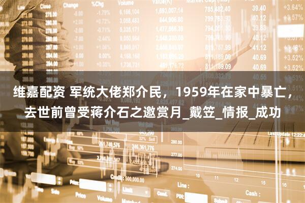 维嘉配资 军统大佬郑介民，1959年在家中暴亡，去世前曾受蒋介石之邀赏月_戴笠_情报_成功
