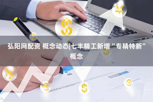 弘阳网配资 概念动态|七丰精工新增“专精特新”概念