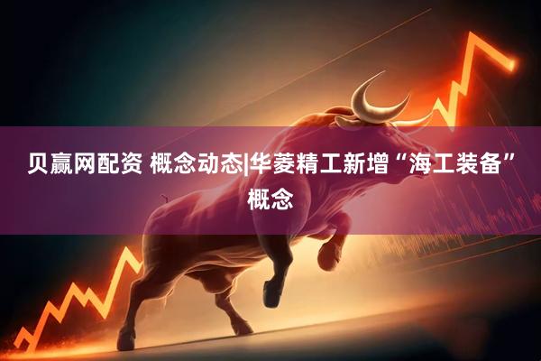 贝赢网配资 概念动态|华菱精工新增“海工装备”概念