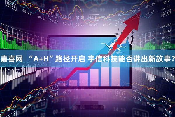 嘉喜网  “A+H”路径开启 宇信科技能否讲出新故事？