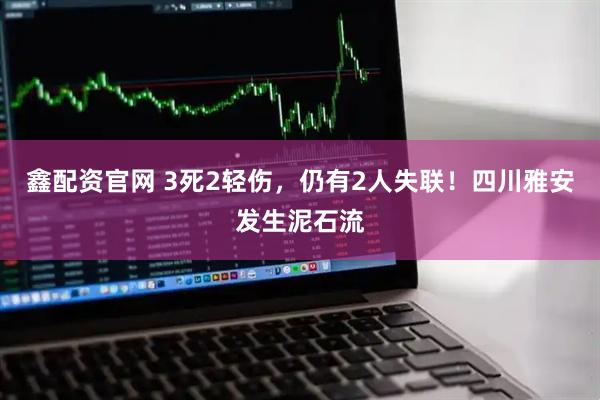 鑫配资官网 3死2轻伤，仍有2人失联！四川雅安发生泥石流