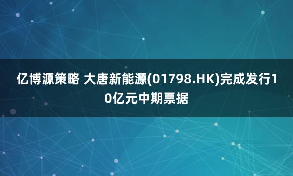 亿博源策略 大唐新能源(01798.HK)完成发行10亿元中期票据