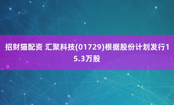 招财猫配资 汇聚科技(01729)根据股份计划发行15.3万股
