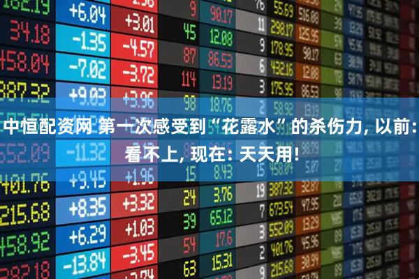 中恒配资网 第一次感受到“花露水”的杀伤力, 以前: 看不上, 现在: 天天用!
