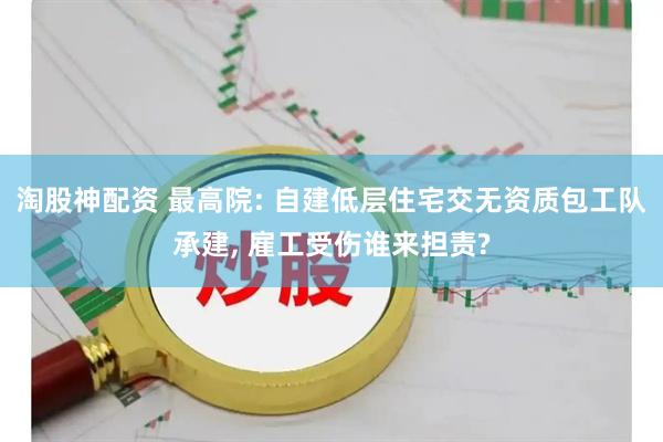 淘股神配资 最高院: 自建低层住宅交无资质包工队承建, 雇工受伤谁来担责?
