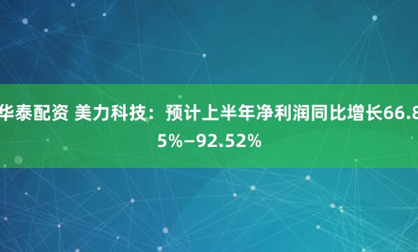 华泰配资 美力科技：预计上半年净利润同比增长66.85%—92.52%