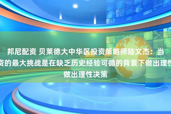 邦尼配资 贝莱德大中华区投资策略师陆文杰：当前投资的最大挑战是在缺乏历史经验可循的背景下做出理性决策