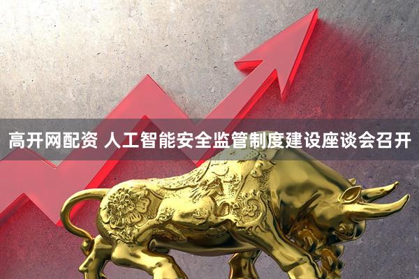 高开网配资 人工智能安全监管制度建设座谈会召开