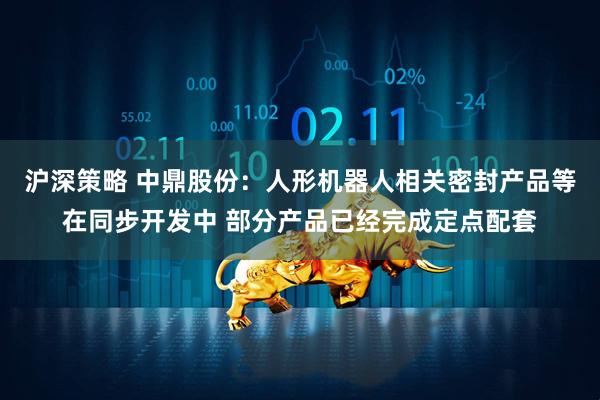 沪深策略 中鼎股份：人形机器人相关密封产品等在同步开发中 部分产品已经完成定点配套