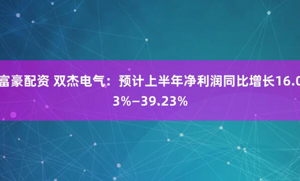 富豪配资 双杰电气：预计上半年净利润同比增长16.03%—39.23%