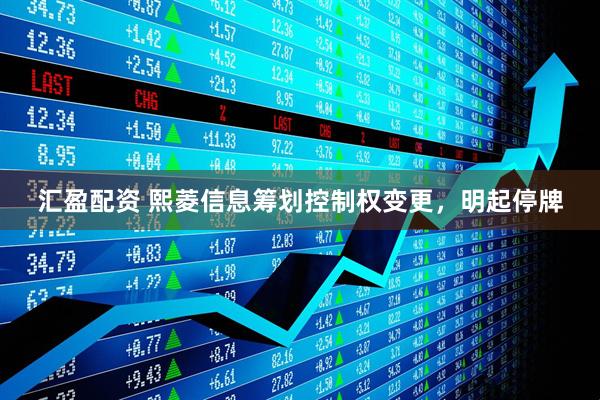 汇盈配资 熙菱信息筹划控制权变更，明起停牌