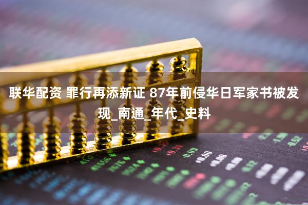 联华配资 罪行再添新证 87年前侵华日军家书被发现_南通_年代_史料