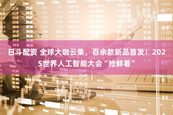日斗配资 全球大咖云集，百余款新品首发！2025世界人工智能大会“抢鲜看”