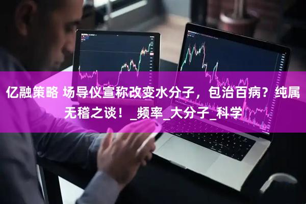 亿融策略 场导仪宣称改变水分子，包治百病？纯属无稽之谈！_频率_大分子_科学