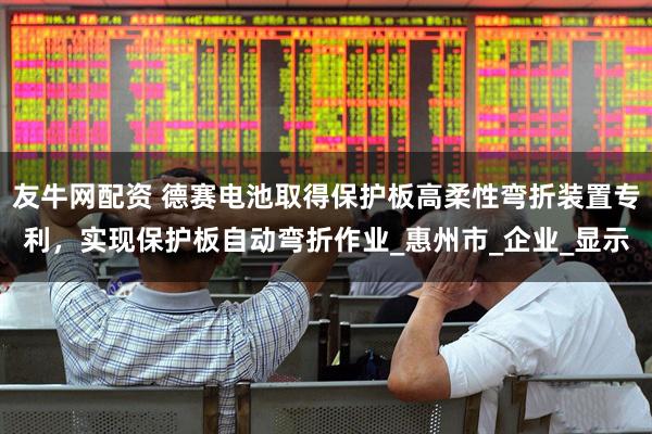 友牛网配资 德赛电池取得保护板高柔性弯折装置专利，实现保护板自动弯折作业_惠州市_企业_显示