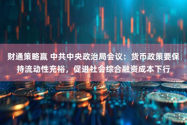 财通策略赢 中共中央政治局会议：货币政策要保持流动性充裕，促进社会综合融资成本下行