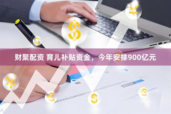 财聚配资 育儿补贴资金，今年安排900亿元