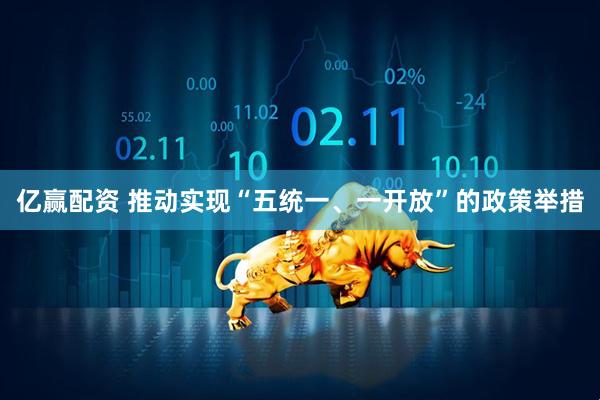 亿赢配资 推动实现“五统一、一开放”的政策举措
