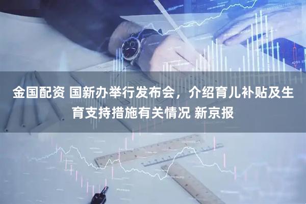 金国配资 国新办举行发布会，介绍育儿补贴及生育支持措施有关情况 新京报