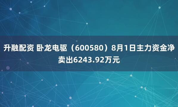 升融配资 卧龙电驱（600580）8月1日主力资金净卖出6243.92万元