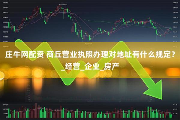 庄牛网配资 商丘营业执照办理对地址有什么规定？_经营_企业_房产