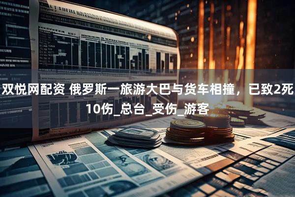 双悦网配资 俄罗斯一旅游大巴与货车相撞，已致2死10伤_总台_受伤_游客