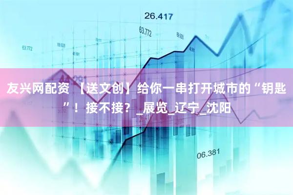友兴网配资 【送文创】给你一串打开城市的“钥匙”！接不接？_展览_辽宁_沈阳