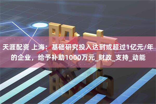 天涯配资 上海：基础研究投入达到或超过1亿元/年的企业，给予补助1000万元_财政_支持_动能