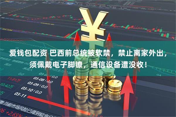 爱钱包配资 巴西前总统被软禁，禁止离家外出，须佩戴电子脚镣，通信设备遭没收！
