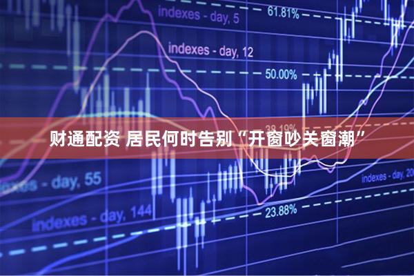 财通配资 居民何时告别“开窗吵关窗潮”