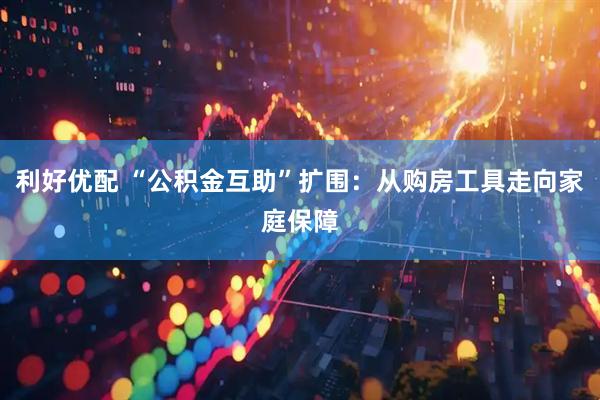 利好优配 “公积金互助”扩围：从购房工具走向家庭保障
