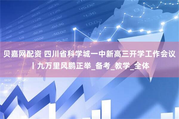贝嘉网配资 四川省科学城一中新高三开学工作会议丨九万里风鹏正举_备考_教学_全体